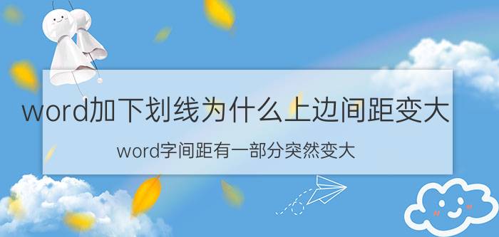 word加下划线为什么上边间距变大 word字间距有一部分突然变大？